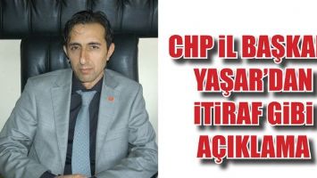 CHP İL BAŞKANI YAŞAR&rsquo;DAN İTİRAF GİBİ A&Ccedil;IKLAMA