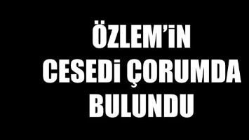 &Ouml;ZLEM&rsquo;İN CESEDİ &Ccedil;ORUMDA BULUNDU