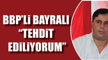 BBP&rsquo;Lİ BAYRALI &ldquo;TEHDİT EDİLİYORUM&rdquo;
