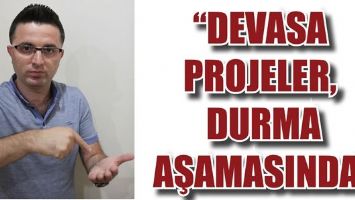 &ldquo;DEVASA PROJELER, DURMA AŞAMASINDA&rdquo;