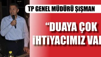 TP GENEL M&Uuml;D&Uuml;R&Uuml; ŞİŞMAN &ldquo;DUAYA &Ccedil;OK İHTİYACIMIZ VAR&rdquo;