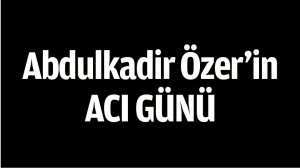 ABDULKADİR &Ouml;ZER'İN ACI G&Uuml;N&Uuml;