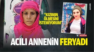 Acılı annenin feryadı; &ldquo;Kızımın &ouml;lmesini istemiyorum&rdquo;