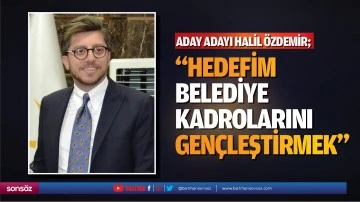 Aday Adayı Halil Özdemir; “Hedefim, belediye kadrolarını gençleştirmek”