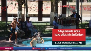 Adıyaman'da sıcak hava etkisini s&uuml;rd&uuml;r&uuml;yor