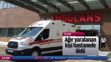 Ağır yaralanan kişi hastanede &ouml;ld&uuml;