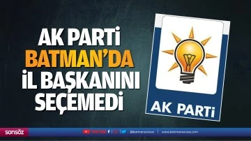 AK Parti, Batman&rsquo;da İl Başkanını se&ccedil;emedi