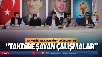 AK Parti&rsquo;li Vekil, belediyeyi değerlendirdi; &ldquo;Takdire şayan &ccedil;alışmalar&hellip;&rdquo;