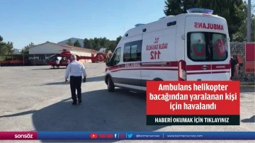 Ambulans helikopter bacağından yaralanan kişi i&ccedil;in havalandı