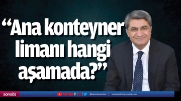 &ldquo;Ana konteyner limanı hangi aşamada?&rdquo;