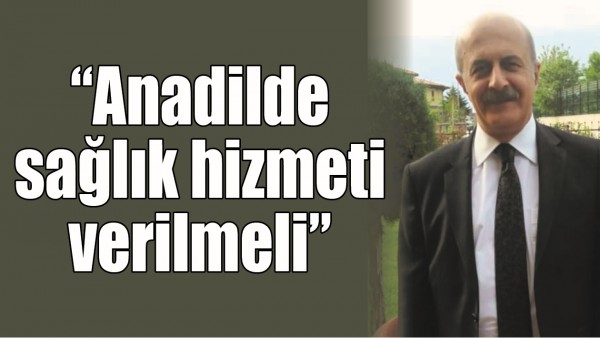 &ldquo;ANADİLDE SAĞLIK HİZMETİ VERİLMELİ&rdquo;