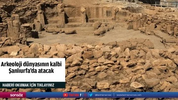 Arkeoloji d&uuml;nyasının kalbi Şanlıurfa'da atacak