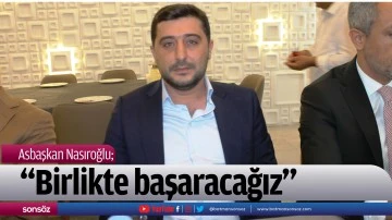 Asbaşkan Nasıroğlu; &ldquo;Birlikte başaracağız&rdquo;