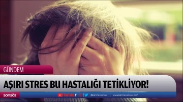 Aşırı stres bu hastalığı tetikliyor! 
