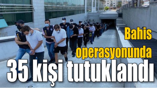 BAHİS OPERASYONUNDA 35 KİŞİ TUTUKLANDI