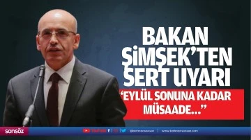 Bakan Şimşek&rsquo;ten sert uyarı; &ldquo;Eyl&uuml;l sonuna kadar m&uuml;saade&hellip;&rdquo;