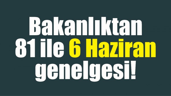 BAKANLIKTAN 81 İLE 6 HAZİRAN GENELGESİ!