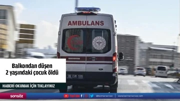 Balkondan d&uuml;şen 2 yaşındaki &ccedil;ocuk &ouml;ld&uuml;