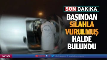 Başından silahla vurulmuş halde bulundu