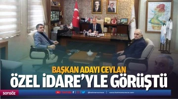 Başkan Adayı Ceylan, &Ouml;zel İdare&rsquo;yle g&ouml;r&uuml;şt&uuml;