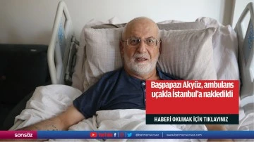 Başpapazı Aky&uuml;z, ambulans u&ccedil;akla İstanbul'a nakledildi