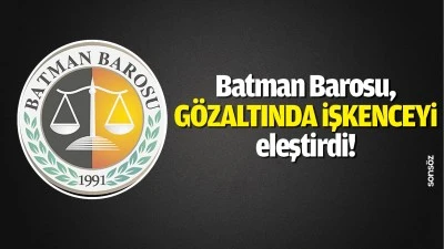 Batman Barosu, g&ouml;zaltında işkenceyi eleştirdi!