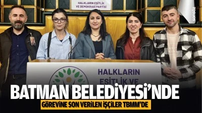 Batman Belediyesi&rsquo;nde g&ouml;revine son verilen iş&ccedil;iler TBMM&rsquo;de