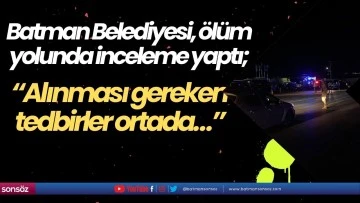 Batman Belediyesi, &ouml;l&uuml;m yolunda inceleme yaptı