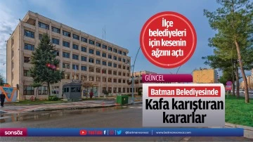 Batman Belediyesinde Kafa karıştıran kararlar