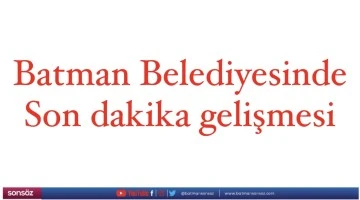 Batman Belediyesinde son dakika gelişmesi