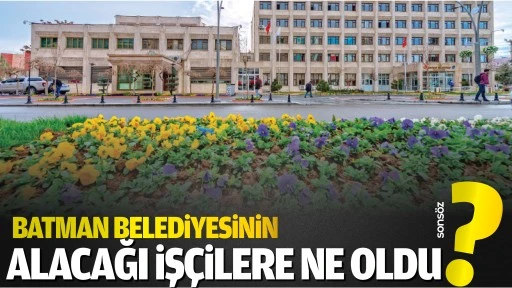 Batman Belediyesinin alacağı iş&ccedil;ilere ne oldu?