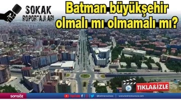 Batman b&uuml;y&uuml;kşehir olmalı mı olmamalı mı?