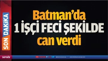 Batman&rsquo;da 1 iş&ccedil;i feci şekilde can verdi