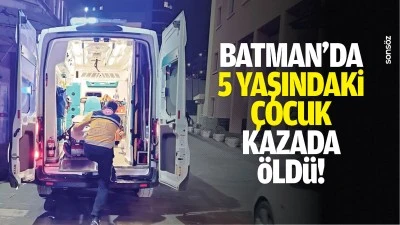 Batman&rsquo;da 5 yaşındaki &ccedil;ocuk kazada &ouml;ld&uuml;!