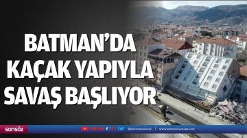 Batman&rsquo;da ka&ccedil;ak yapıyla savaş başlıyor