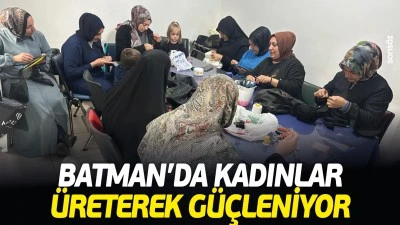 Batman&rsquo;da kadınlar &uuml;reterek g&uuml;&ccedil;leniyor