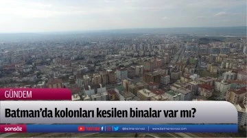 Batman&rsquo;da kolonları kesilen binalar var mı?