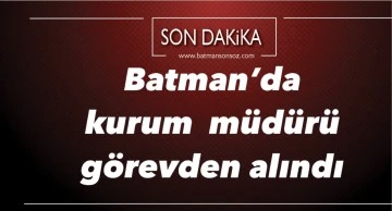 Batman&rsquo;da kurum m&uuml;d&uuml;r&uuml; g&ouml;revden alındı