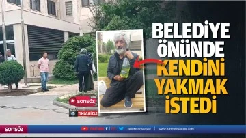 Belediye &ouml;n&uuml;nde kendini yakmak istedi