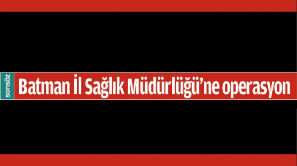 BATMAN İL SAĞLIK M&Uuml;D&Uuml;RL&Uuml;Ğ&Uuml;&rsquo;NE OPERASYON