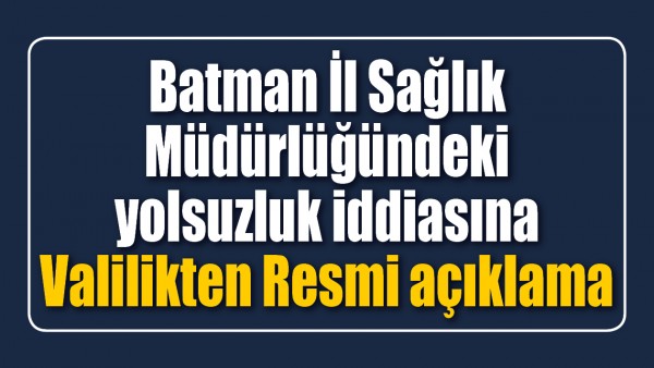 BATMAN İL SAĞLIK M&Uuml;D&Uuml;RL&Uuml;Ğ&Uuml;NDEKİ YOLSUZLUK İDDİASINA VALİLİKTEN RESMİ A&Ccedil;IKLAMA