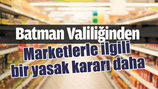 BATMAN VALİLİĞİNDEN, MARKETLERLE İLGİLİ BİR YASAK KARARI DAHA