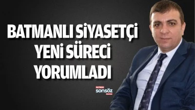 Batmanlı Siyaset&ccedil;i, yeni s&uuml;reci yorumladı