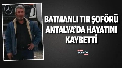 Batmanlı tır şof&ouml;r&uuml; Antalya&rsquo;da hayatını kaybetti