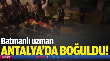 Batmanlı uzman, Antalya&rsquo;da boğuldu!