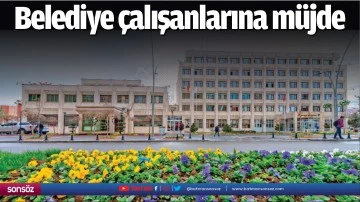 Belediye &ccedil;alışanlarına m&uuml;jde