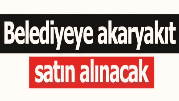 BELEDİYEYE AKARYAKIT ALINACAK