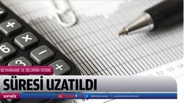 Beyanname ve bildirim verme s&uuml;resi uzatıldı