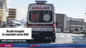 Bı&ccedil;aklı kavgada 14 yaşındaki &ccedil;ocuk &ouml;ld&uuml;