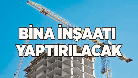 BİNA İNŞAATI YAPTIRILACAK 